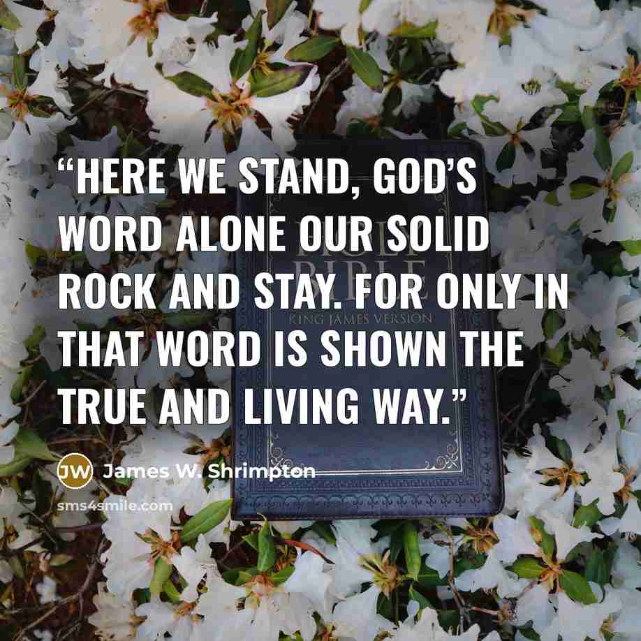 “Here we stand, God’s word alone Our solid rock and stay. For only in that word is shown The true and living way.” quote by James W. Shrimpton