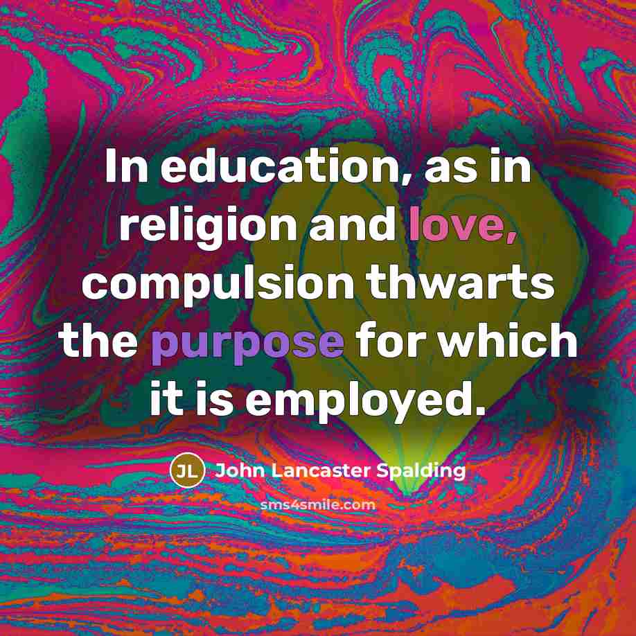 “In education, as in religion and love, compulsion thwarts the…” quote by John Lancaster Spalding