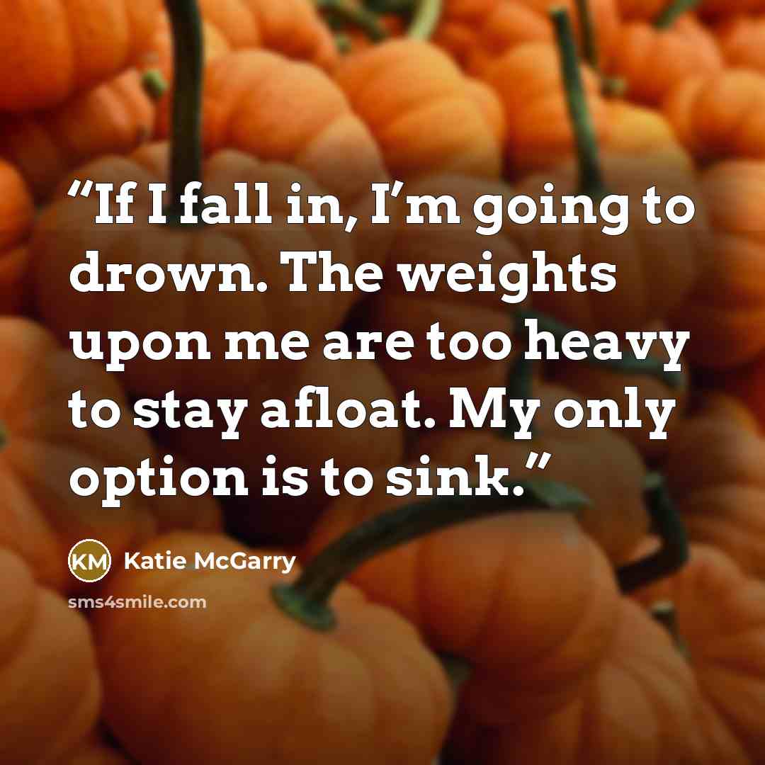 “If I fall in, I’m going to drown. The weights upon me are too heavy to stay afloat. My only option is to sink.” quote by Katie McGarry