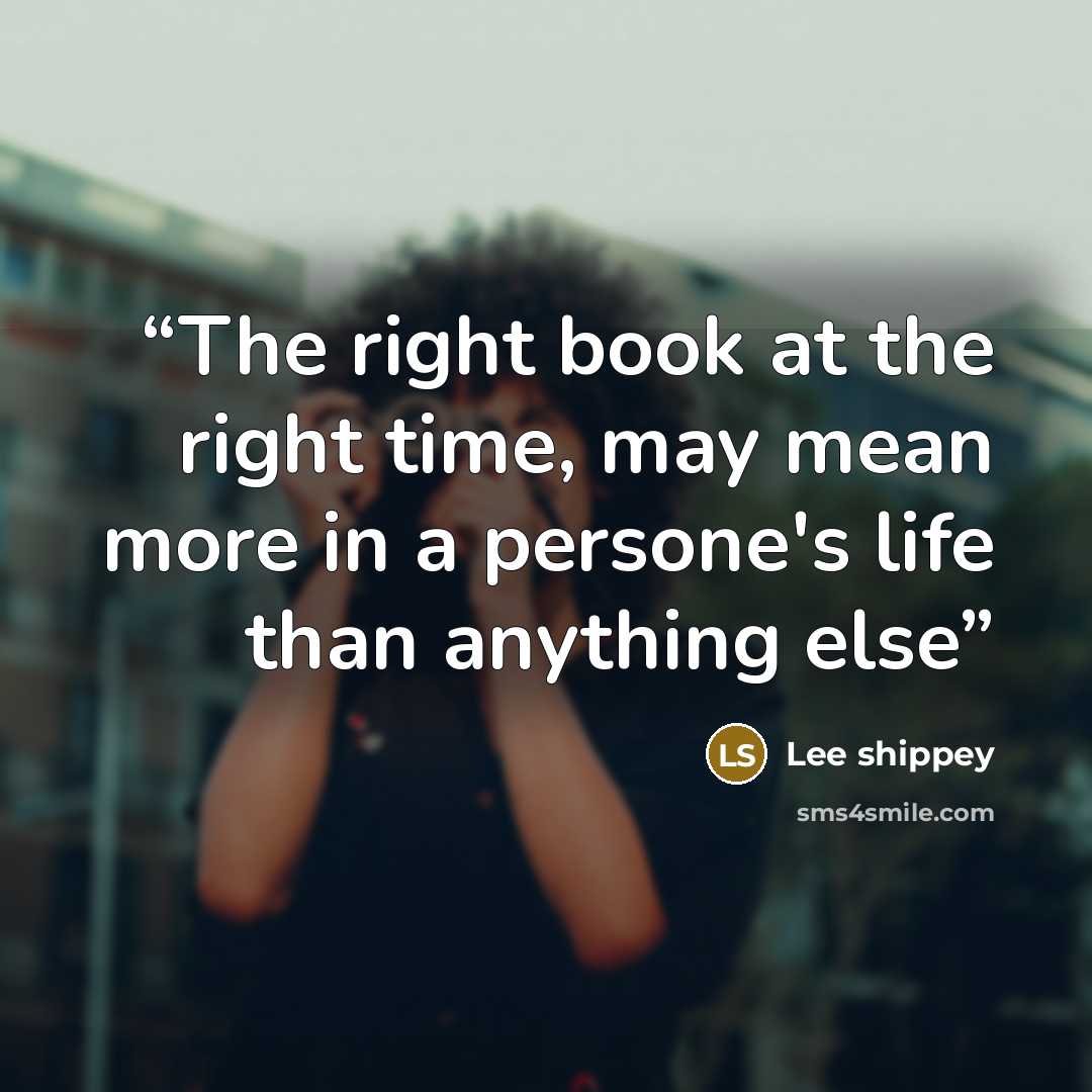 “The right book at the right time, may mean more in a persone's life than anything else” quote by Lee shippey