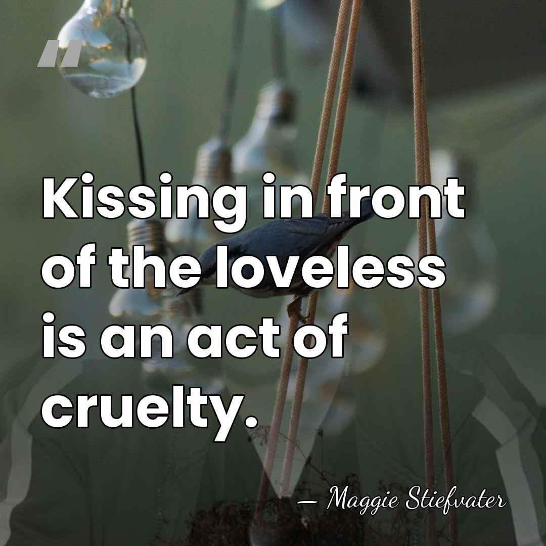 Kissing in front of the loveless is an act of cruelty. - Maggie Stiefvater