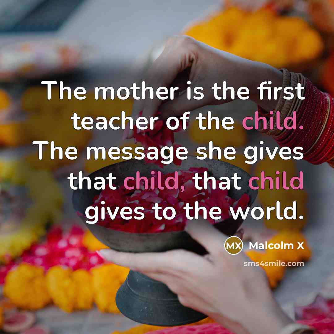 “The mother is the first teacher of the child. The…” quote by Malcolm X