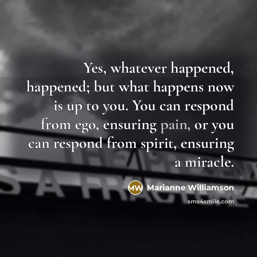 “Yes, whatever happened, happened; but what happens now is up…” quote by Marianne Williamson