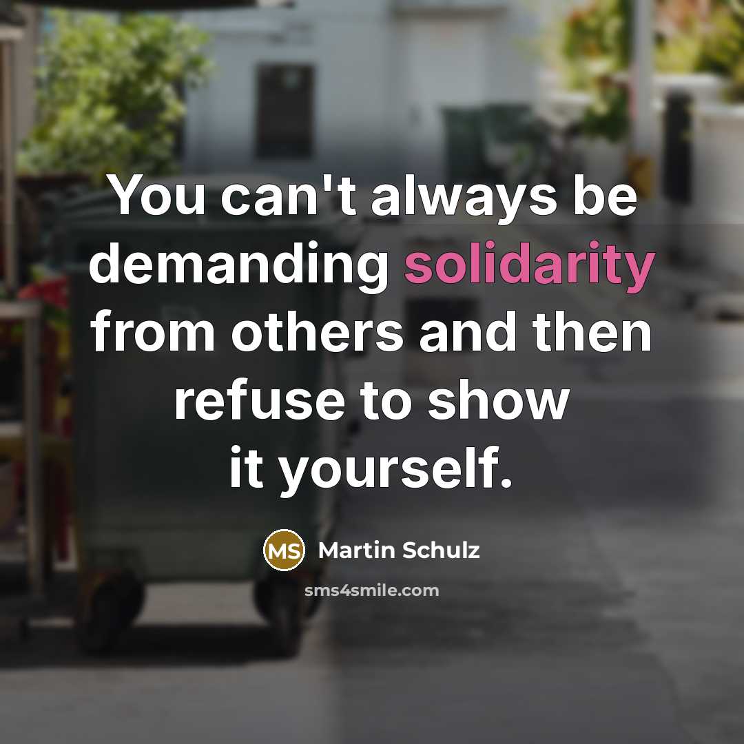 “You can't always be demanding solidarity from others and then refuse to show it yourself.” quote by Martin Schulz
