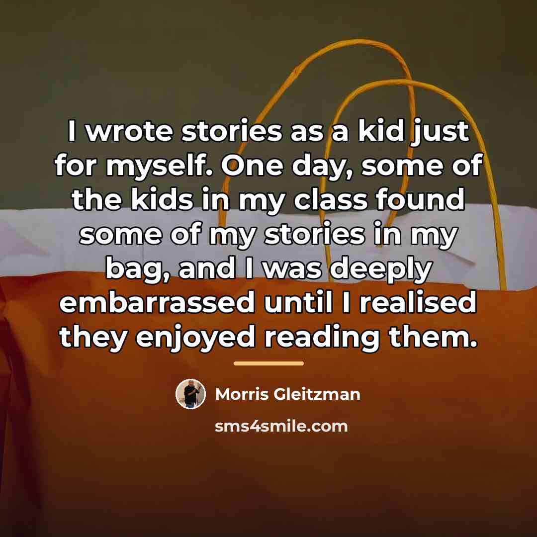 “I wrote stories as a kid just for myself. One…” quote by Morris Gleitzman