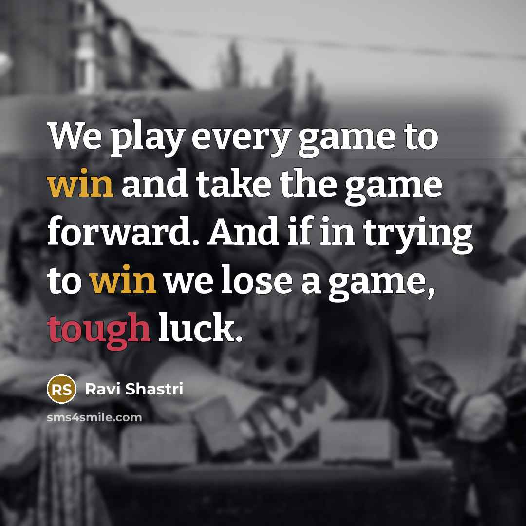 “We play every game to win and take the game forward. And if in trying to win we lose a game, tough luck.” quote by Ravi Shastri