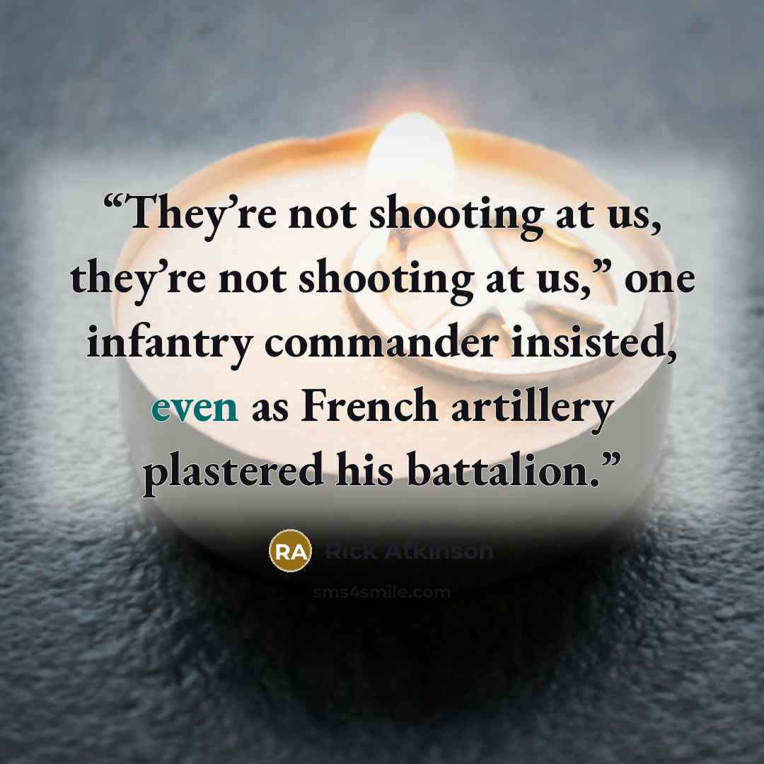 “They’re not shooting at us, they’re not shooting at us,” one infantry commander insisted, even as French artillery plastered his battalion.” quote by Rick Atkinson