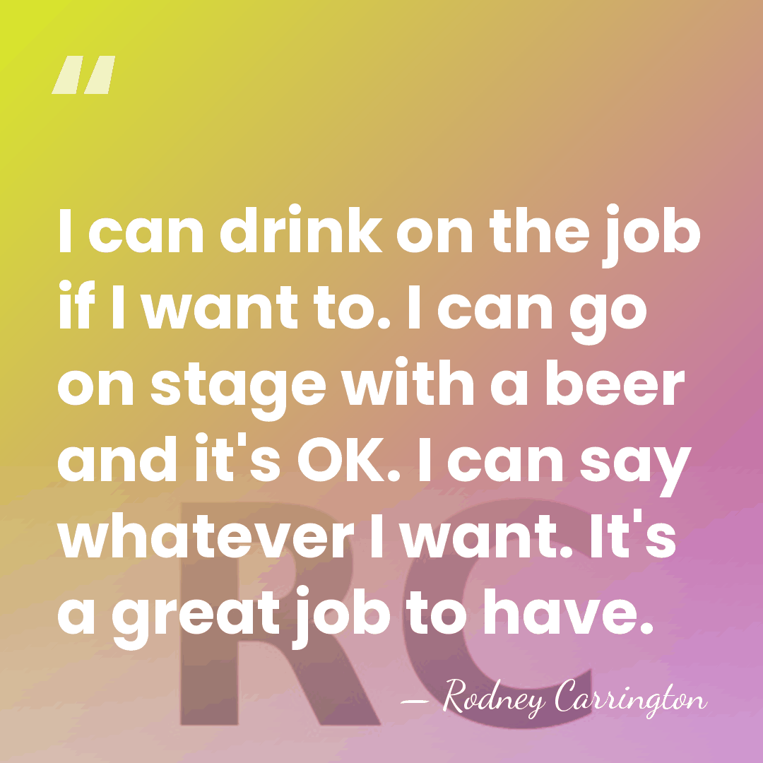 I can drink on the job if I want to. I can&hellip; - Rodney Carrington