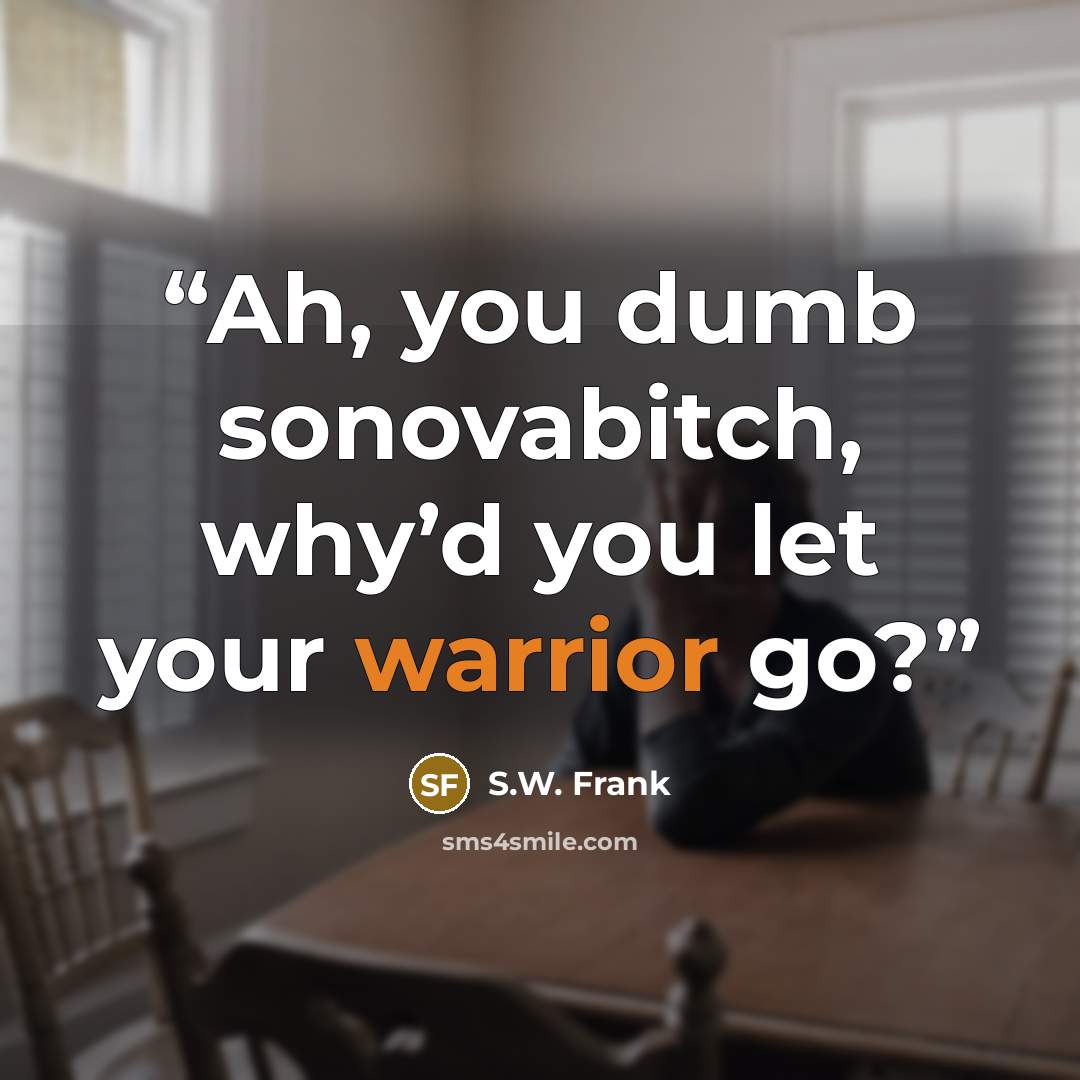 “Ah, you dumb sonovabitch, why’d you let your warrior go?” quote by S.W. Frank