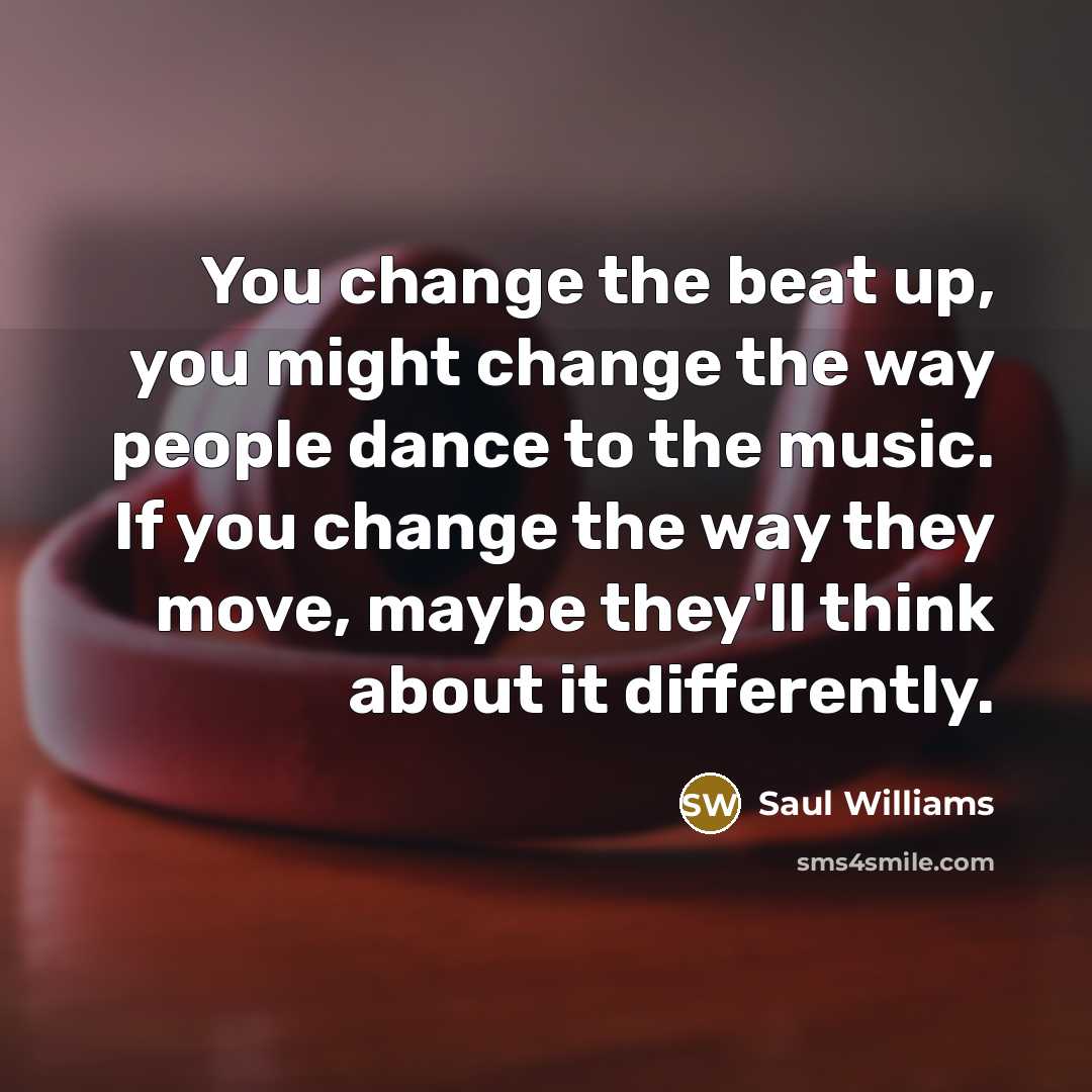 “You change the beat up, you might change the way…” quote by Saul Williams