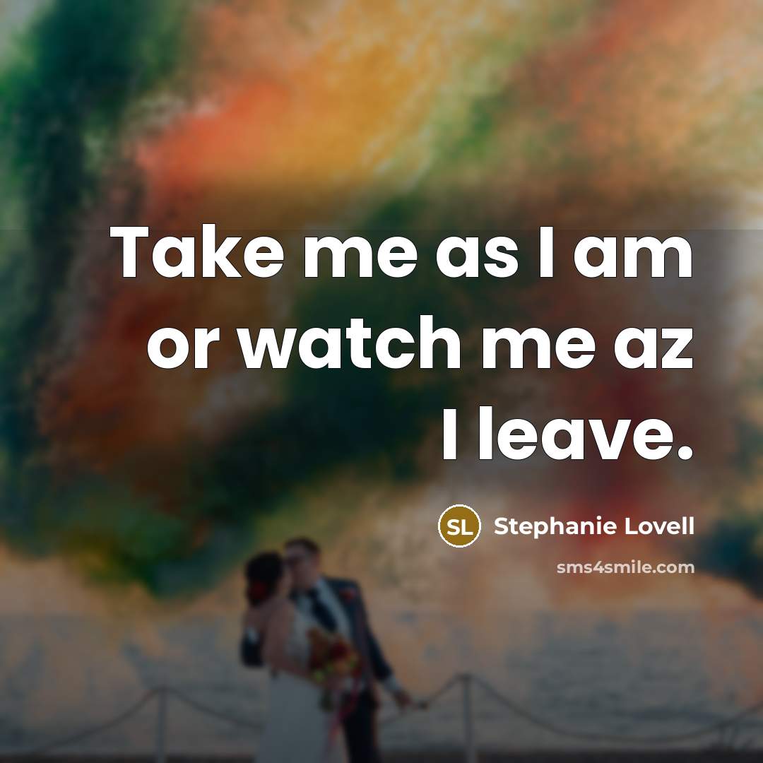 “Take me as I am or watch me az I leave.” quote by Stephanie Lovell
