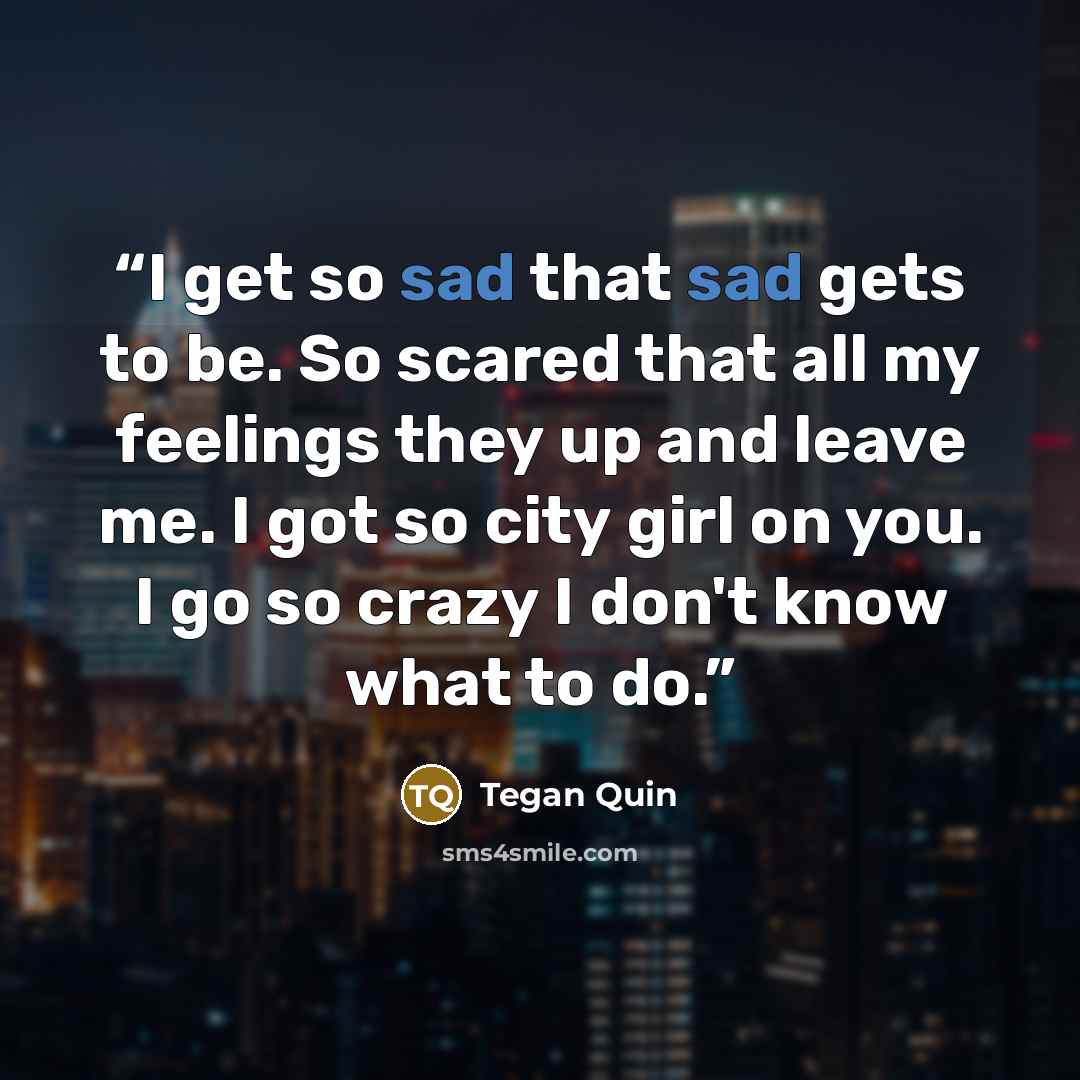“I get so sad that sad gets to be. So scared that all my feelings they up and leave me. I got so city girl on you. I go so crazy I don't know what to do.” quote by Tegan Quin