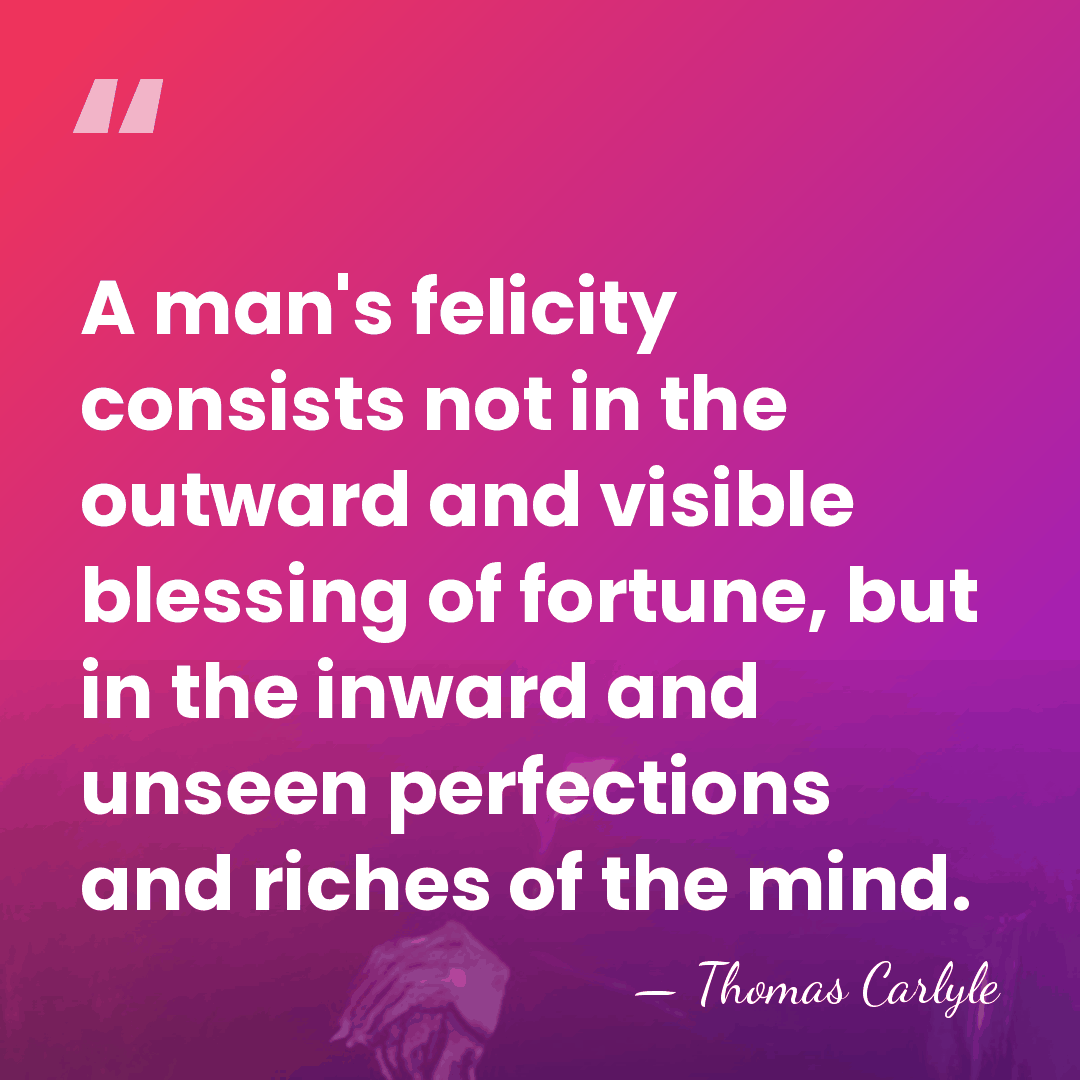A man's felicity consists not in the outward and visible blessing of&hellip; - Thomas Carlyle