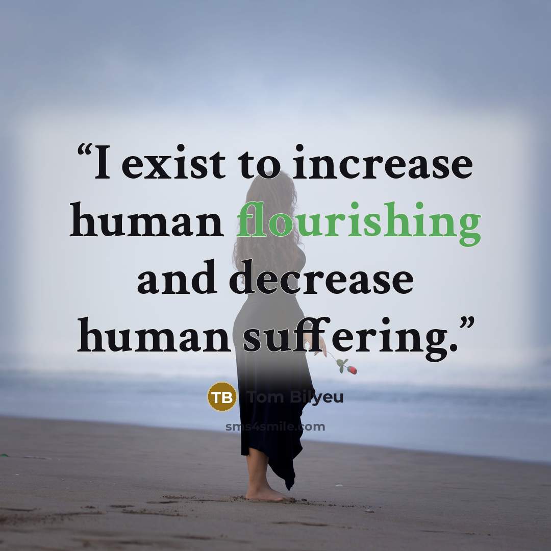“I exist to increase human flourishing and decrease human suffering.” quote by Tom Bilyeu