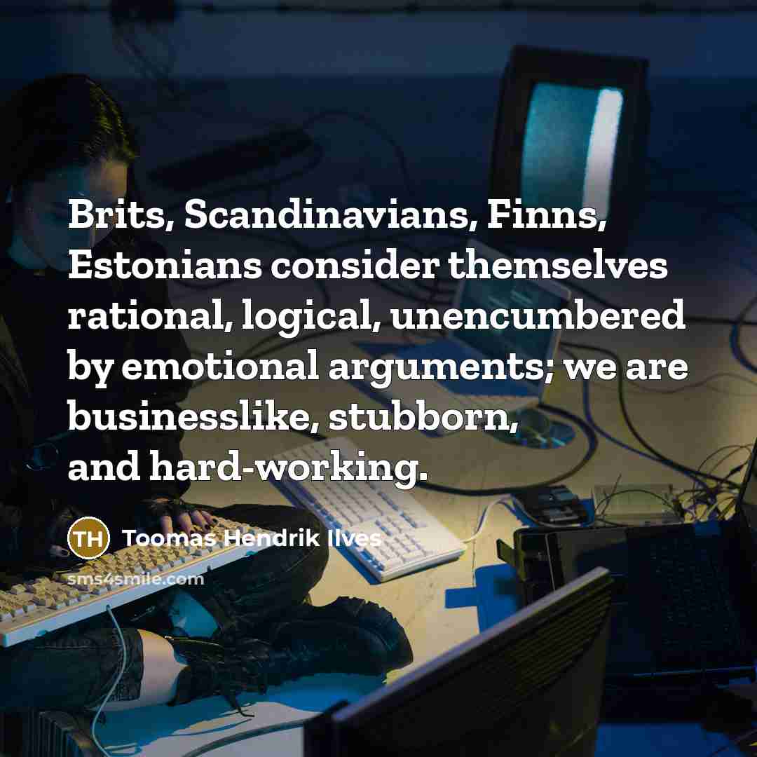 “Brits, Scandinavians, Finns, Estonians consider themselves rational, logical, unencumbered by…” quote by Toomas Hendrik Ilves
