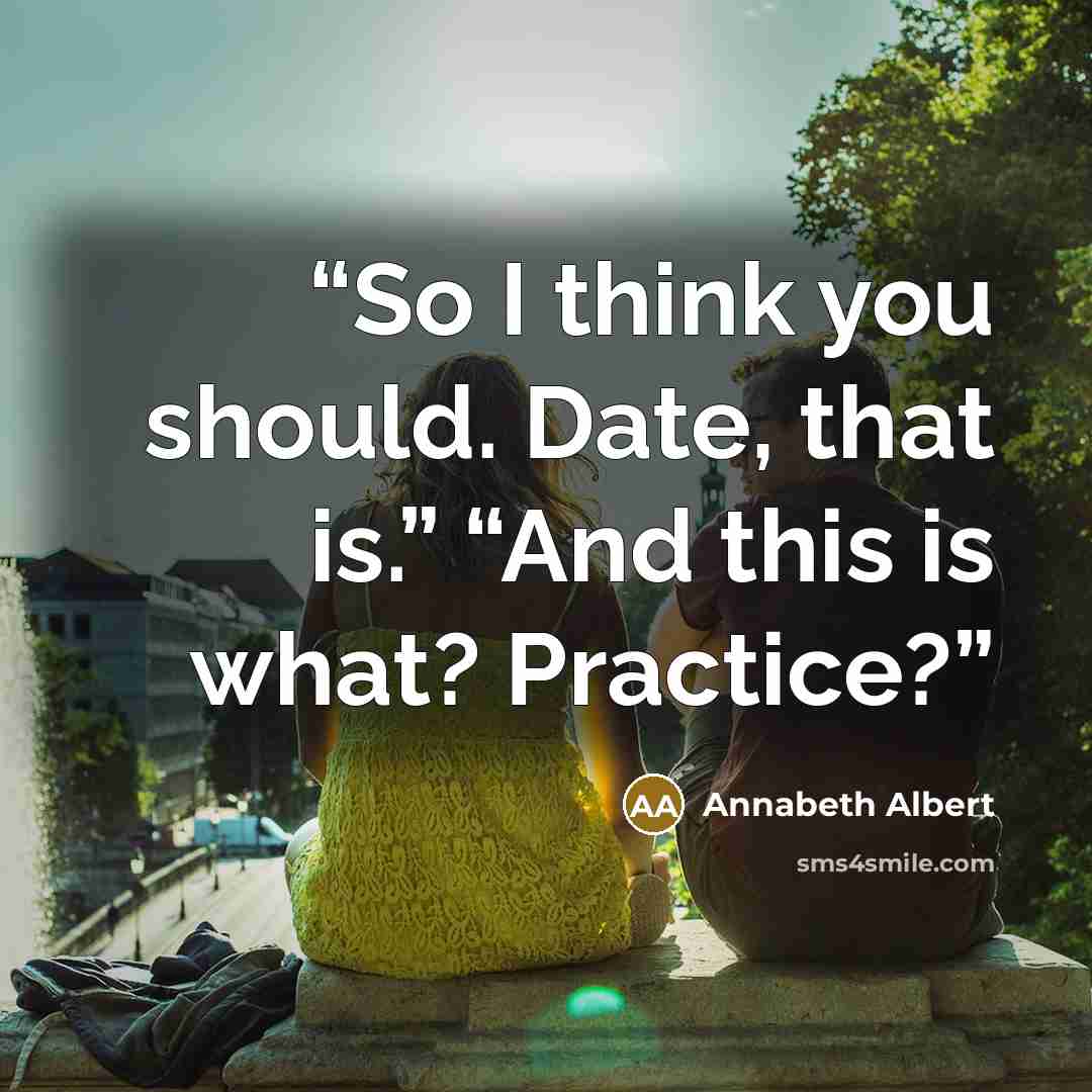 “So I think you should. Date, that is.” “And this is what? Practice?” quote by Annabeth Albert