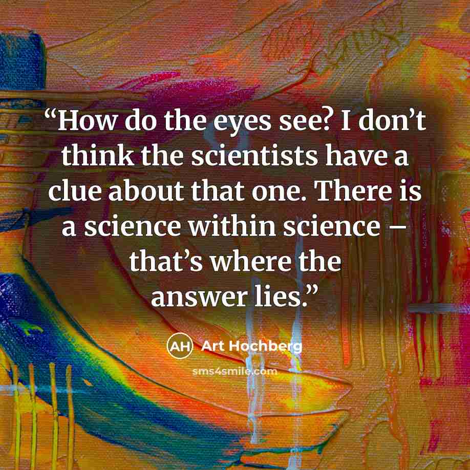 “How do the eyes see? I don’t think the scientists have a clue about that one. There is a science within science – that’s where the answer lies.” quote by Art Hochberg