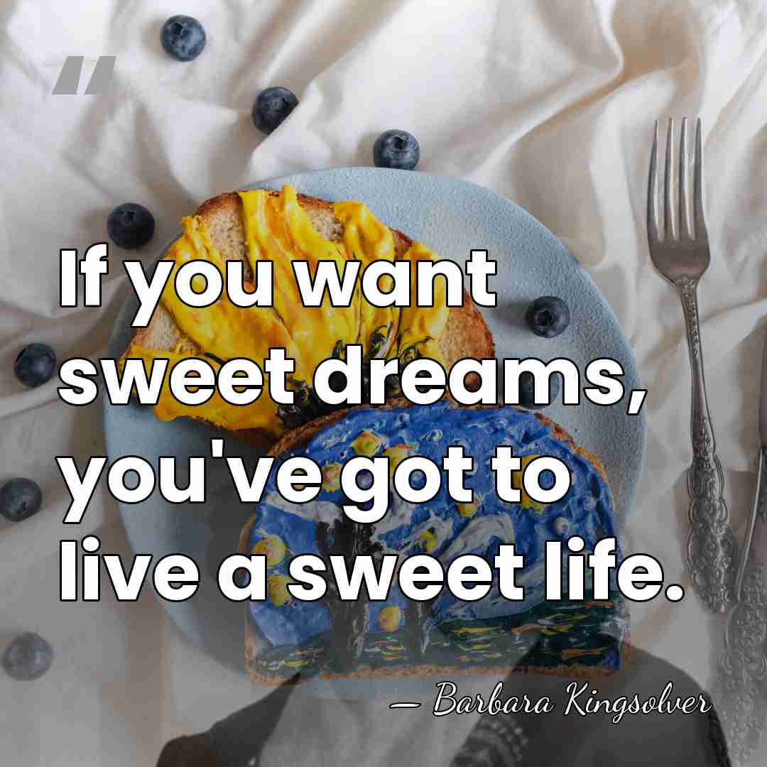 If you want sweet dreams, you've got to live a sweet life. - Barbara Kingsolver