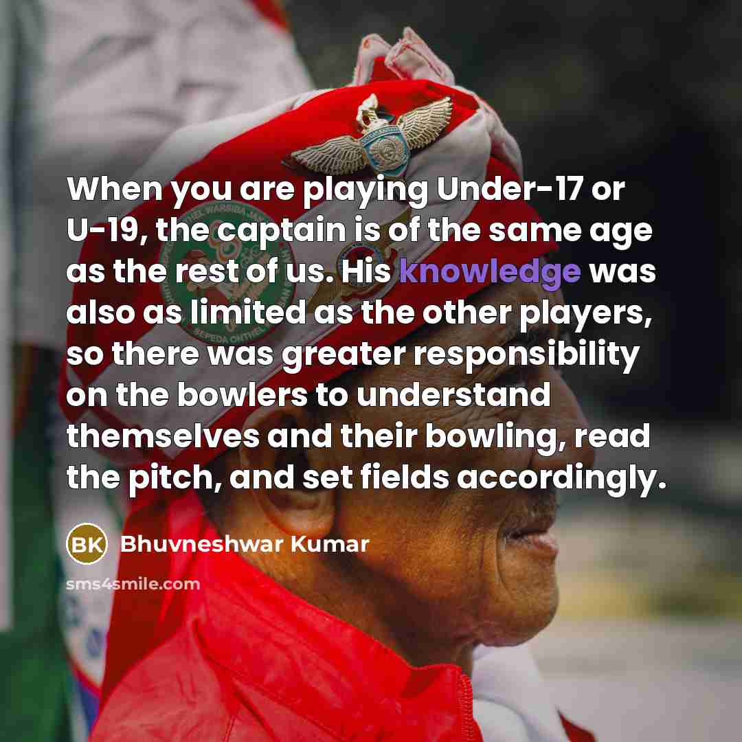 “When you are playing Under-17 or U-19, the captain is…” quote by Bhuvneshwar Kumar
