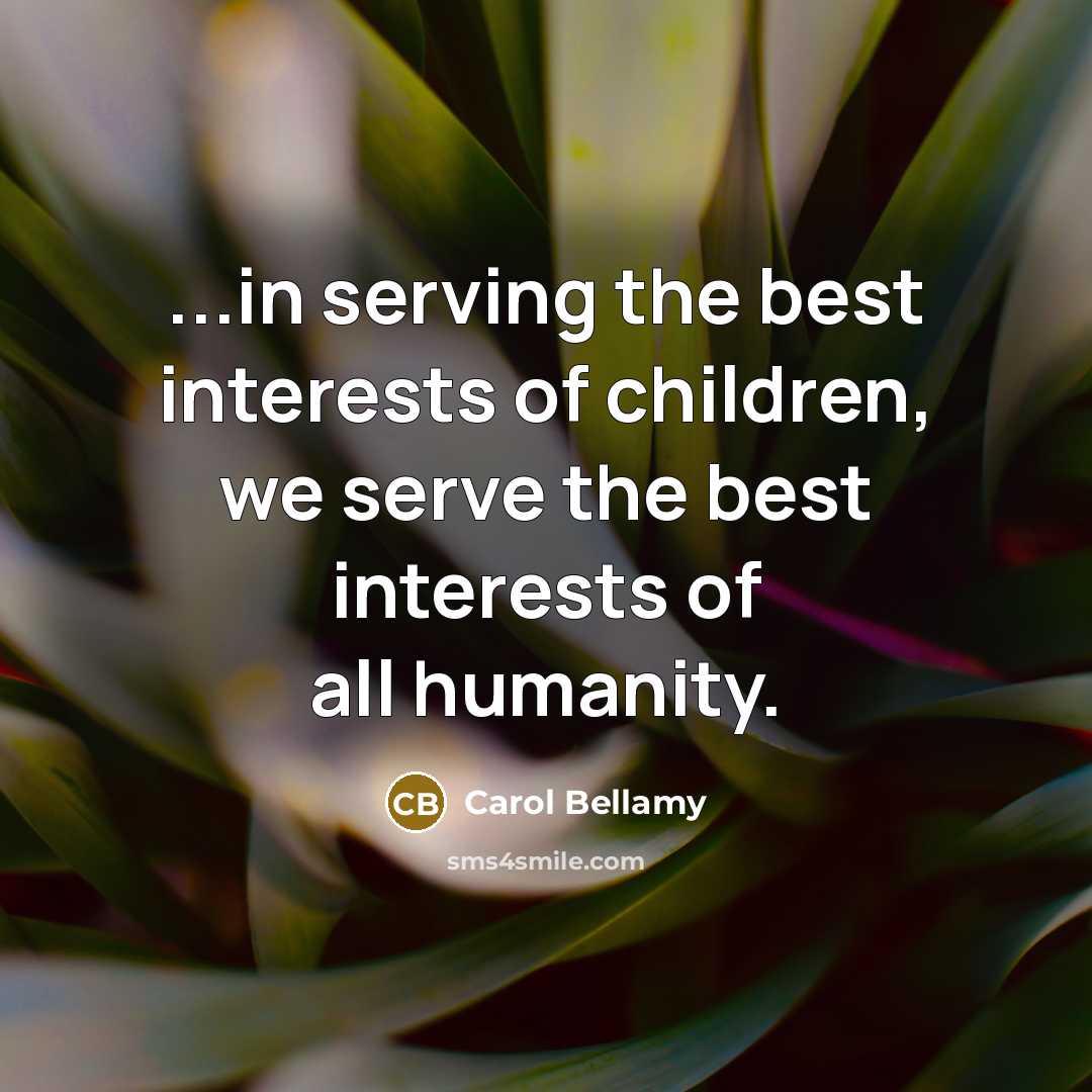 “...in serving the best interests of children, we serve the…” quote by Carol Bellamy
