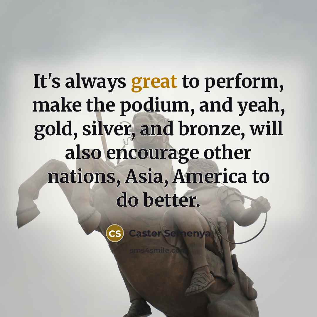 “It's always great to perform, make the podium, and yeah,…” quote by Caster Semenya