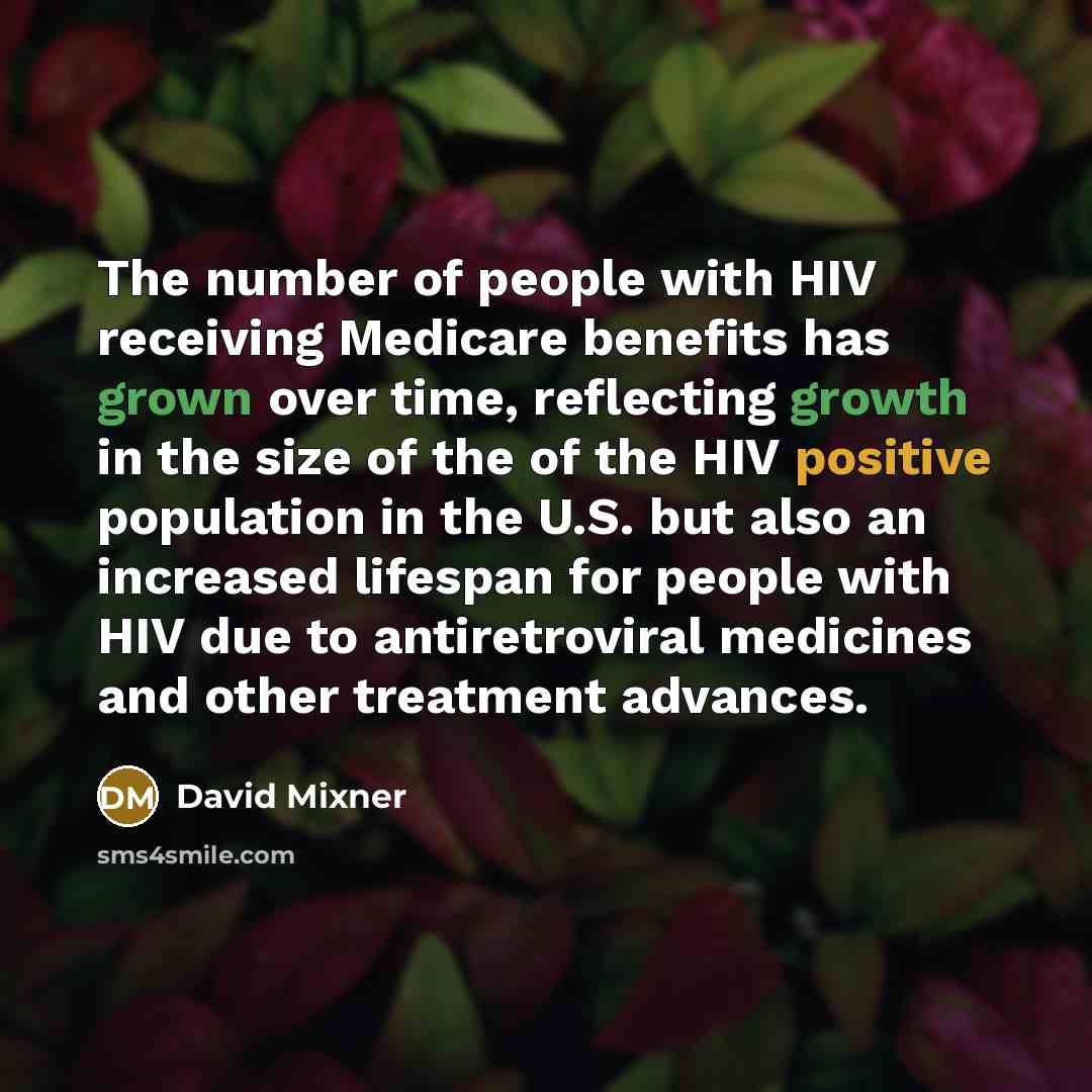 “The number of people with HIV receiving Medicare benefits has grown over time, reflecting growth in the size of the of the HIV positive population in the U.S. but also an increased lifespan for people with HIV due to antiretroviral medicines and other treatment advances.” quote by David Mixner
