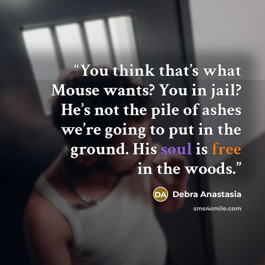 “You think that’s what Mouse wants? You in jail? He’s not the pile of ashes we’re going to put in the ground. His soul is free in the woods.” quote by Debra Anastasia