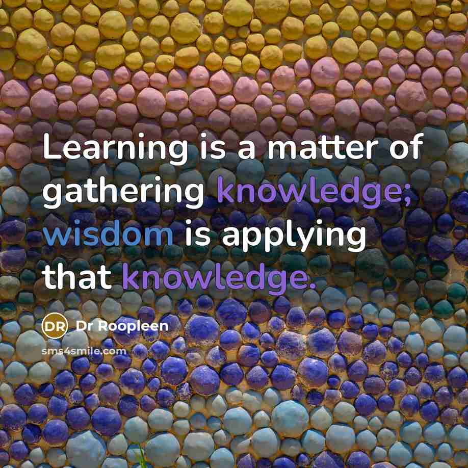 “Learning is a matter of gathering knowledge; wisdom is applying…” quote by Dr Roopleen