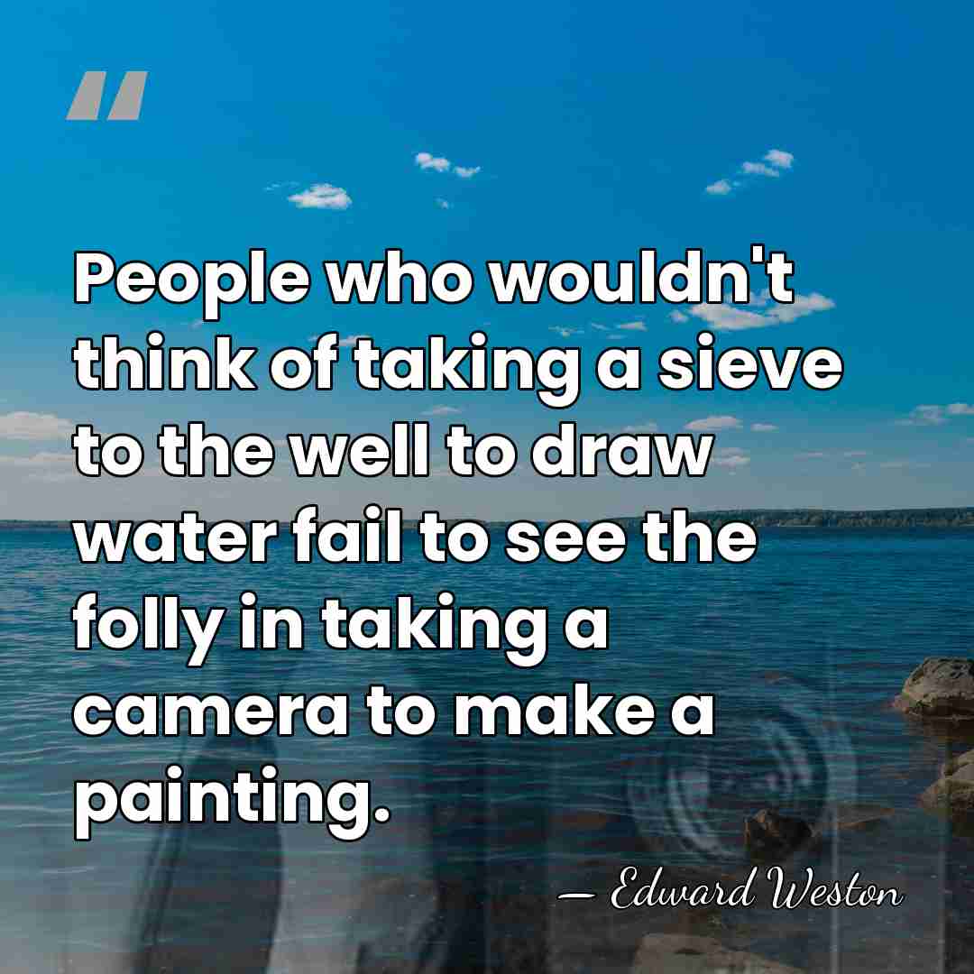 People who wouldn't think of taking a sieve to the well to&hellip; - Edward Weston