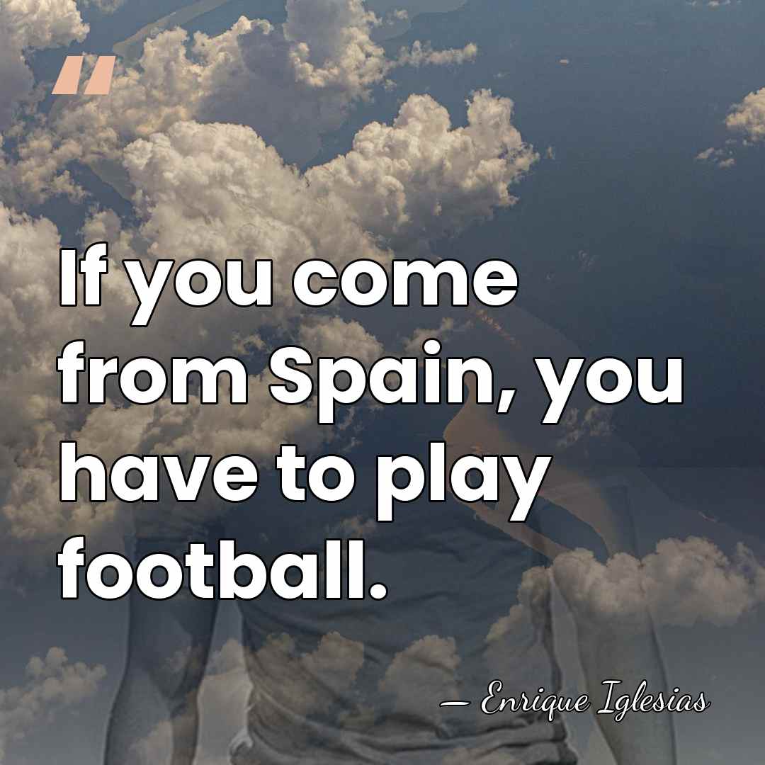 If you come from Spain, you have to play football. - Enrique Iglesias