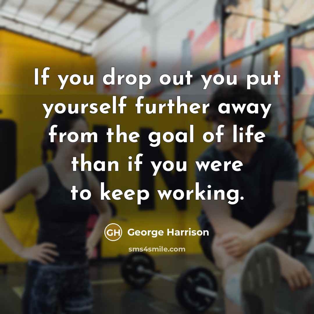 “If you drop out you put yourself further away from the goal of life than if you were to keep working.” quote by George Harrison