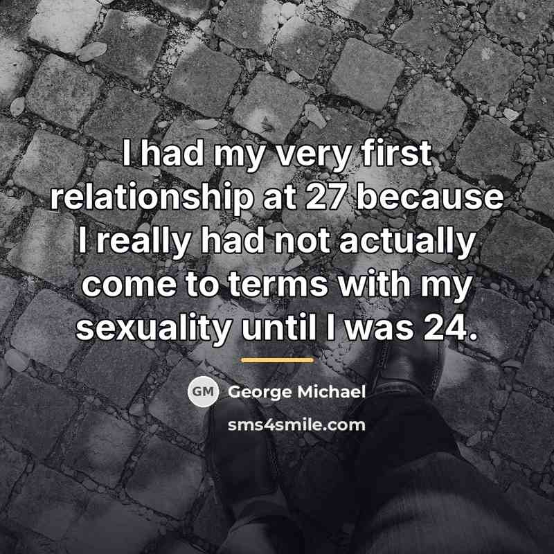 “I had my very first relationship at 27 because I…” quote by George Michael