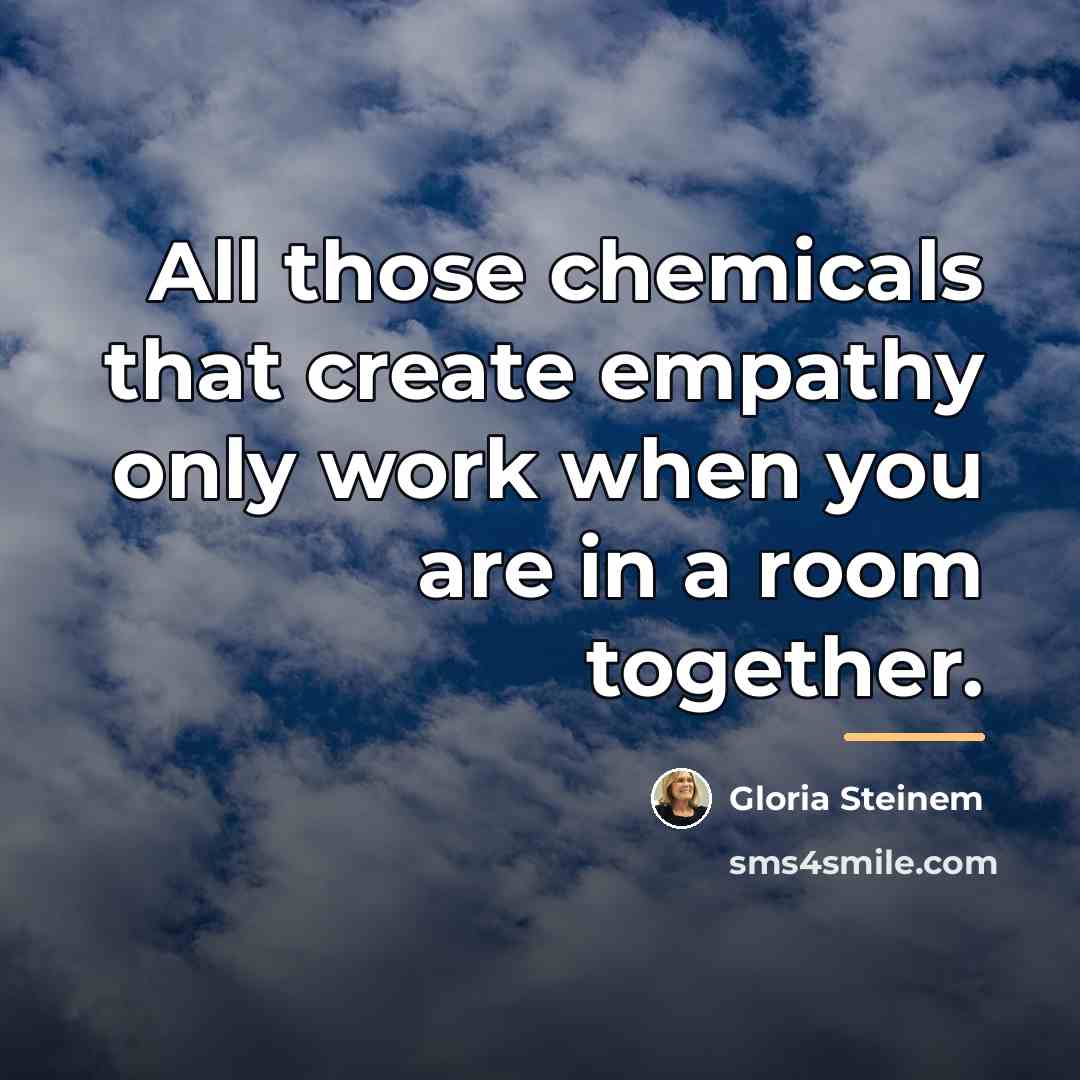 “All those chemicals that create empathy only work when you…” quote by Gloria Steinem