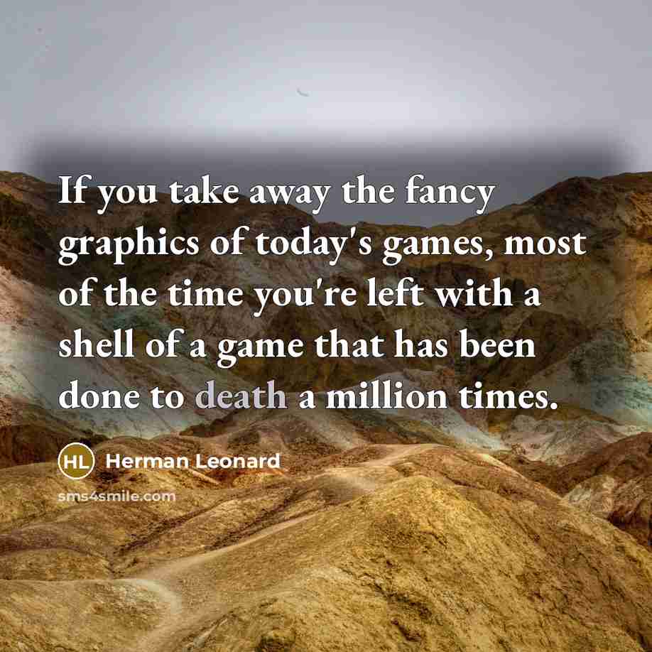 “If you take away the fancy graphics of today's games, most of the time you're left with a shell of a game that has been done to death a million times.” quote by Herman Leonard