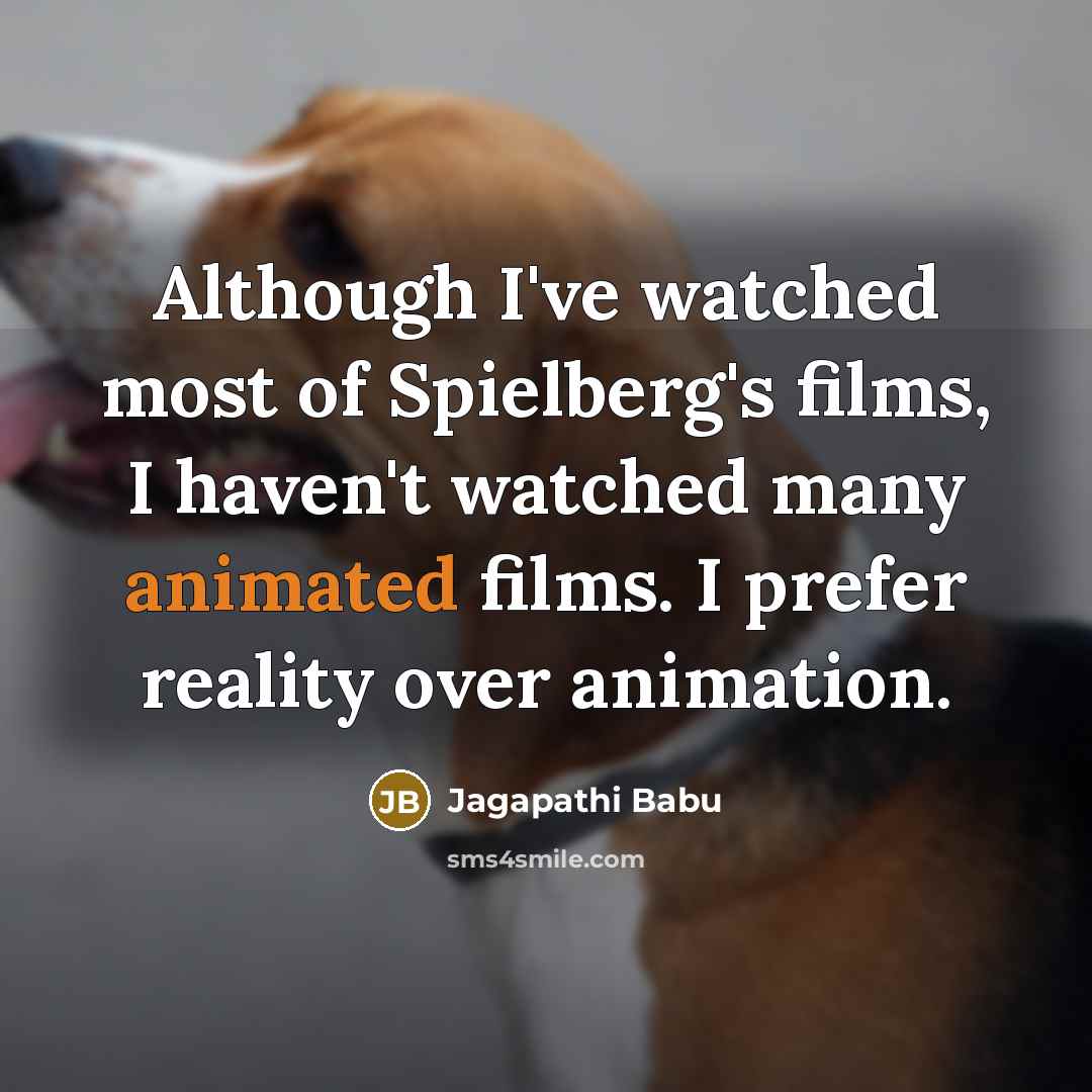 “Although I've watched most of Spielberg's films, I haven't watched many animated films. I prefer reality over animation.” quote by Jagapathi Babu