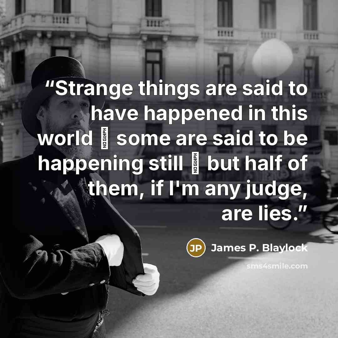 “Strange things are said to have happened in this world  some are said to be happening still  but half of them, if I'm any judge, are lies.” quote by James P. Blaylock