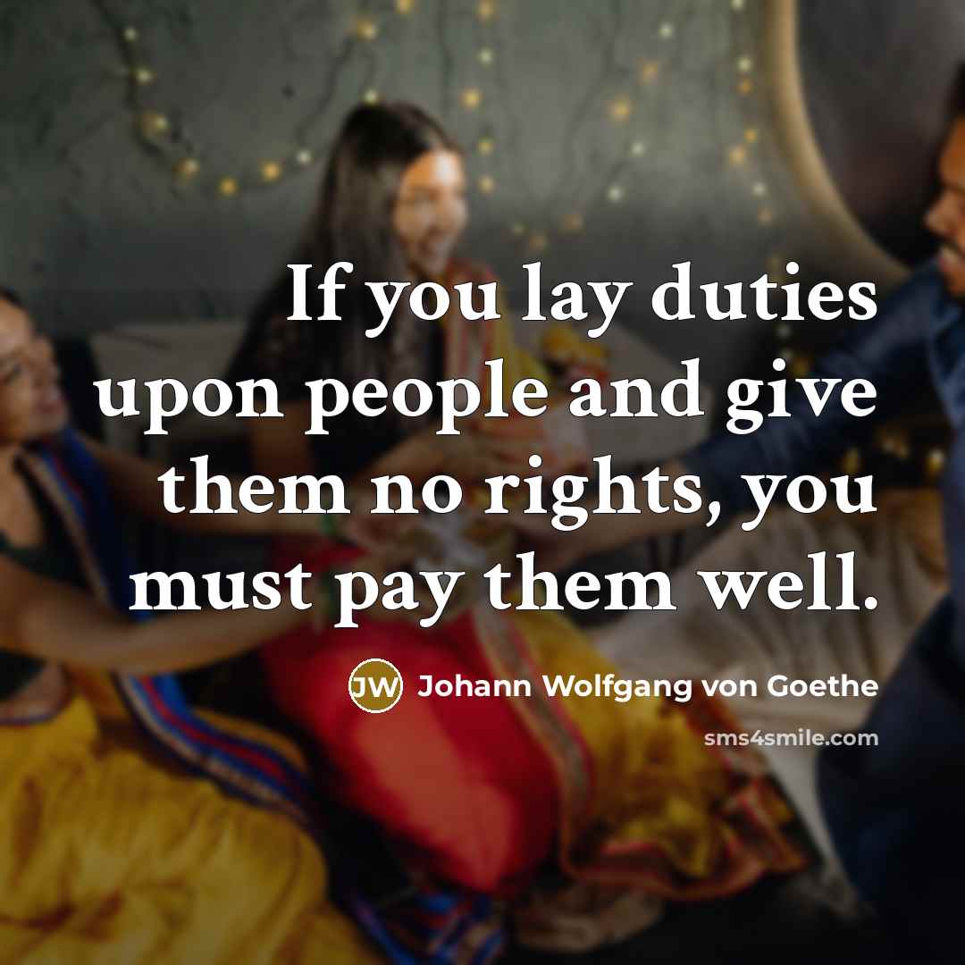 “If you lay duties upon people and give them no rights, you must pay them well.” quote by Johann Wolfgang von Goethe