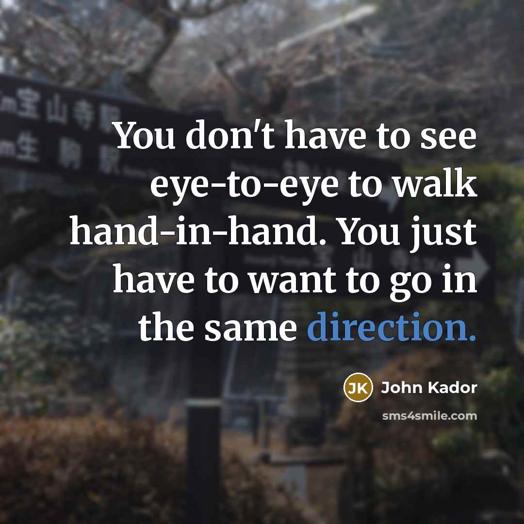 “You don't have to see eye-to-eye to walk hand-in-hand. You…” quote by John Kador