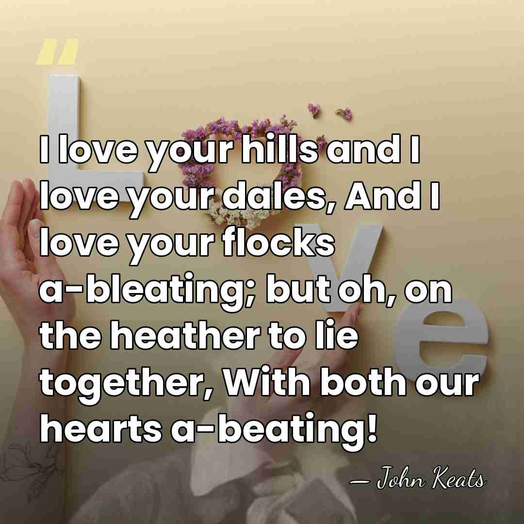 I love your hills and I love your dales, And I love&hellip; - John Keats