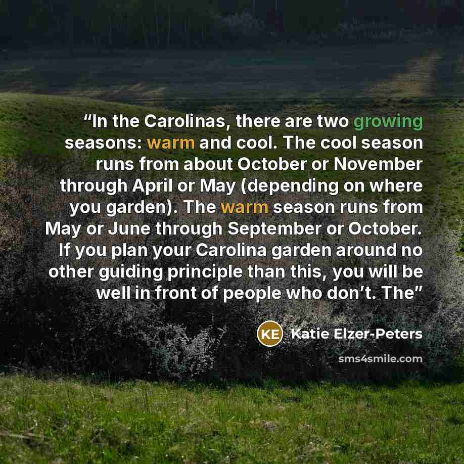 “In the Carolinas, there are two growing seasons: warm and cool. The cool season runs from about October or November through April or May (depending on where you garden). The warm season runs from May or June through September or October. If you plan your Carolina garden around no other guiding…” quote by Katie Elzer-Peters