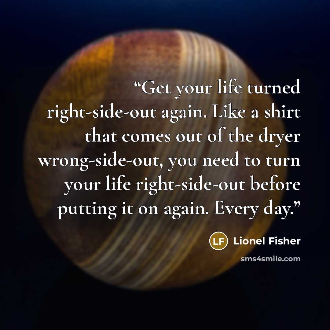 “Get your life turned right-side-out again. Like a shirt that comes out of the dryer wrong-side-out, you need to turn your life right-side-out before putting it on again. Every day.” quote by Lionel Fisher