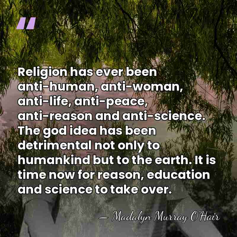 Religion has ever been anti-human, anti-woman, anti-life, anti-peace, anti-reason and anti-science. The&hellip; - Madalyn Murray O'Hair