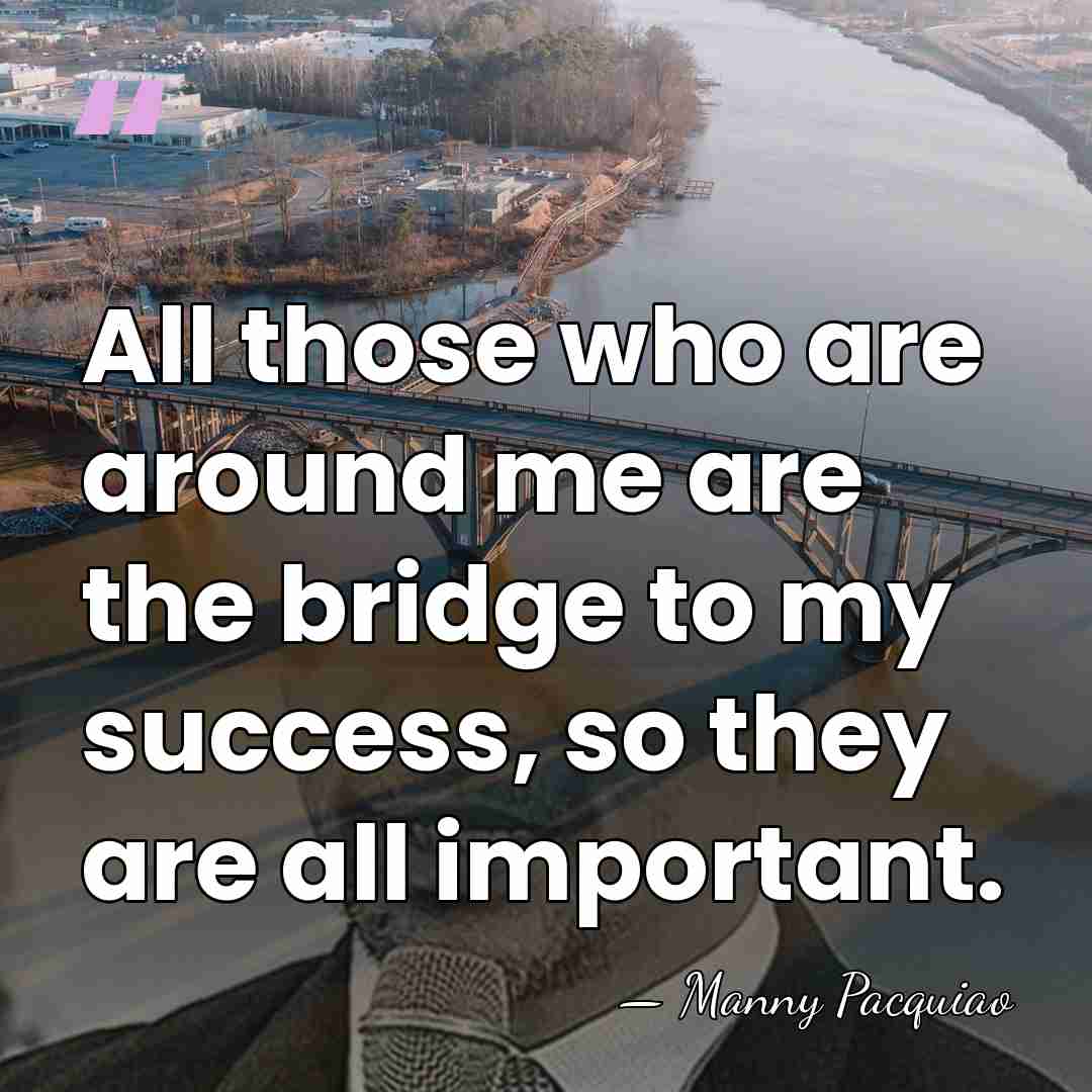 All those who are around me are the bridge to my success,&hellip; - Manny Pacquiao