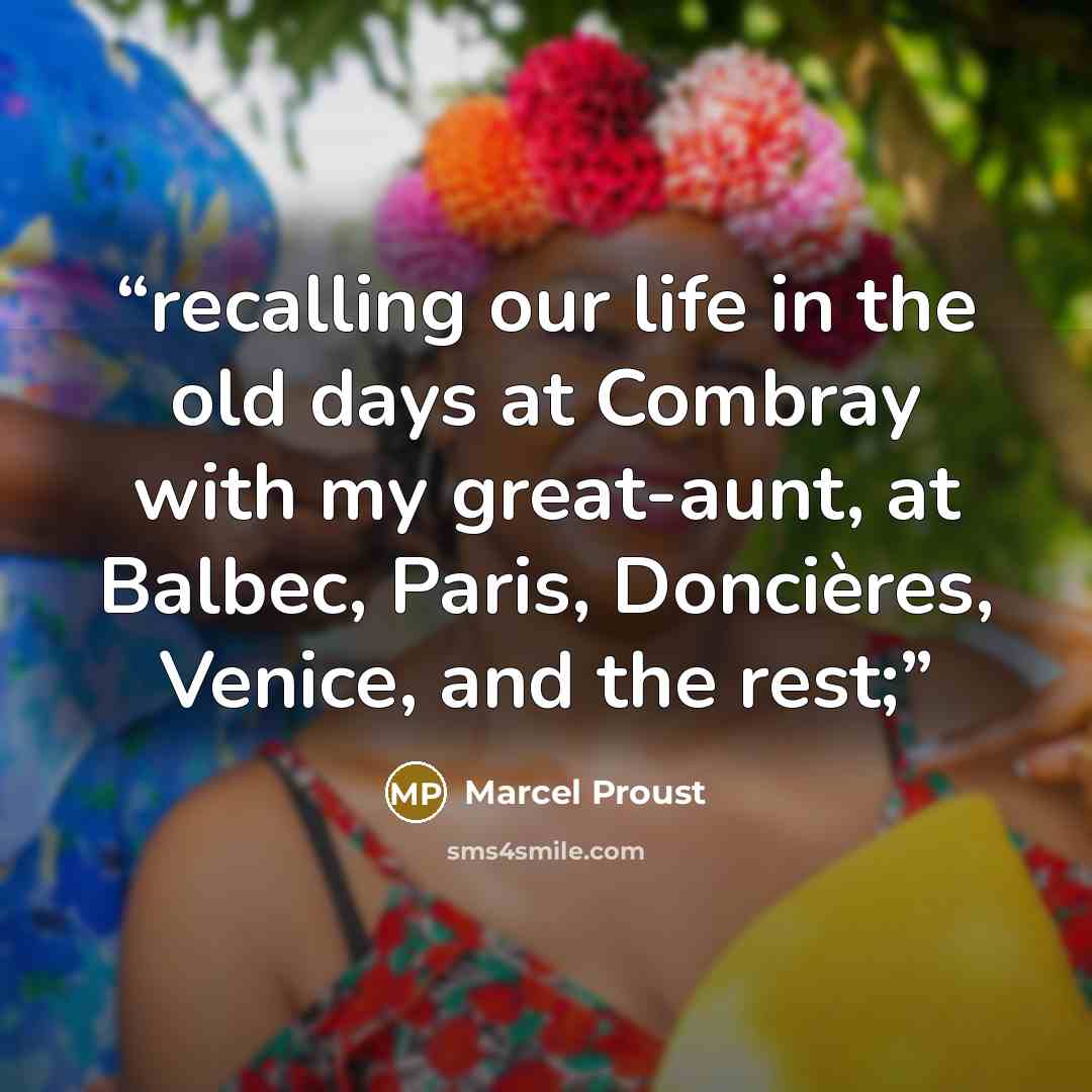 “recalling our life in the old days at Combray with my great-aunt, at Balbec, Paris, Doncières, Venice, and the rest;” quote by Marcel Proust