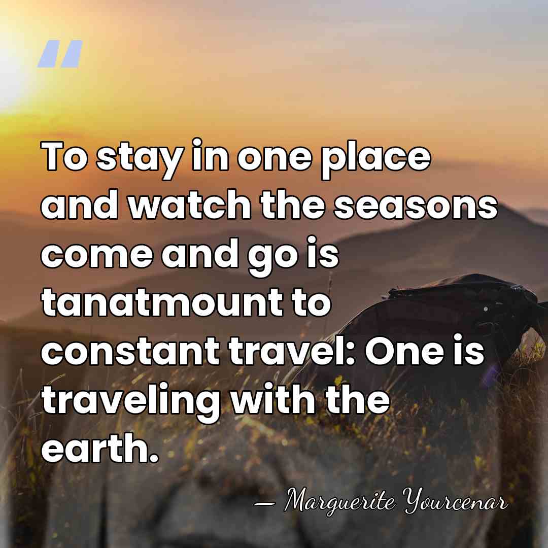 To stay in one place and watch the seasons come and go&hellip; - Marguerite Yourcenar
