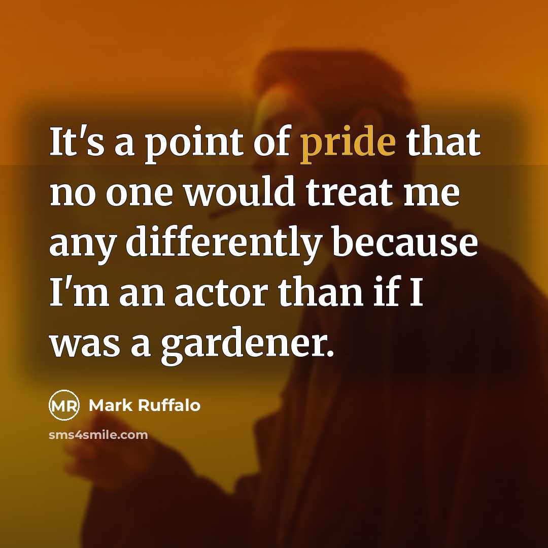 “It's a point of pride that no one would treat me any differently because I'm an actor than if I was a gardener.” quote by Mark Ruffalo
