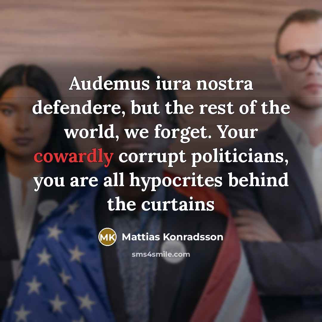 “Audemus iura nostra defendere, but the rest of the world, we forget. Your cowardly corrupt politicians, you are all hypocrites behind the curtains” quote by Mattias Konradsson