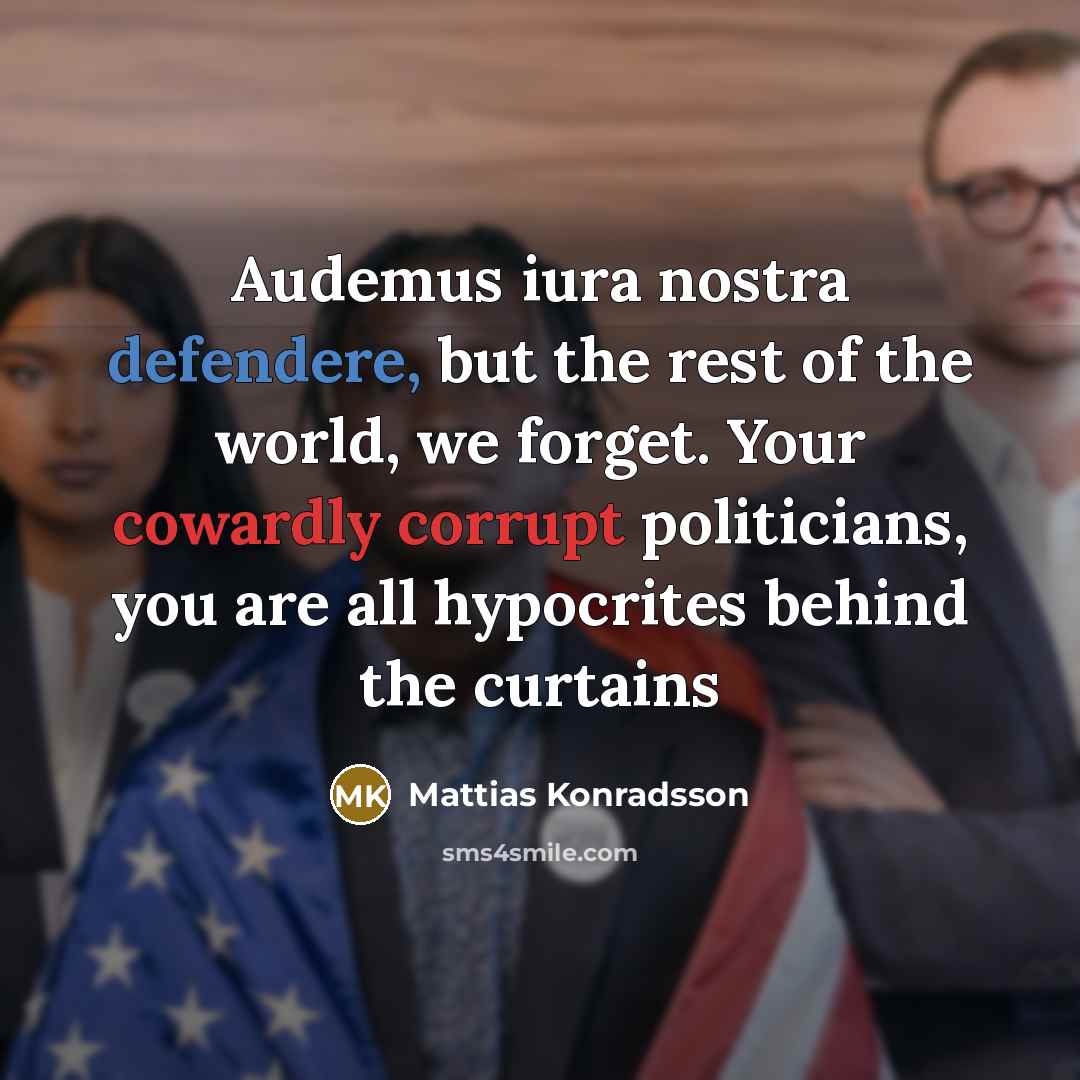 “Audemus iura nostra defendere, but the rest of the world, we forget. Your cowardly corrupt politicians, you are all hypocrites behind the curtains” quote by Mattias Konradsson