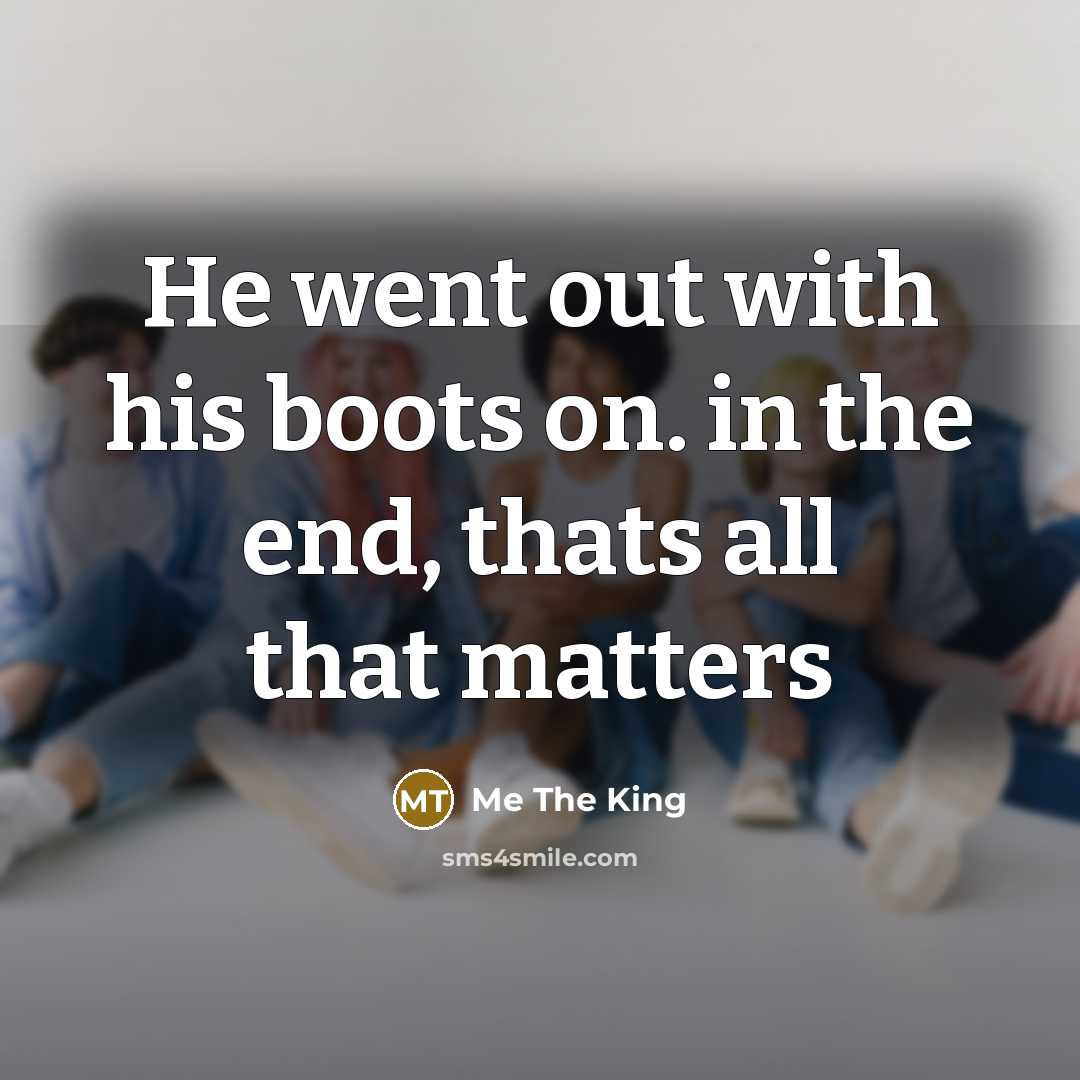 “He went out with his boots on. in the end, thats all that matters” quote by Me The King