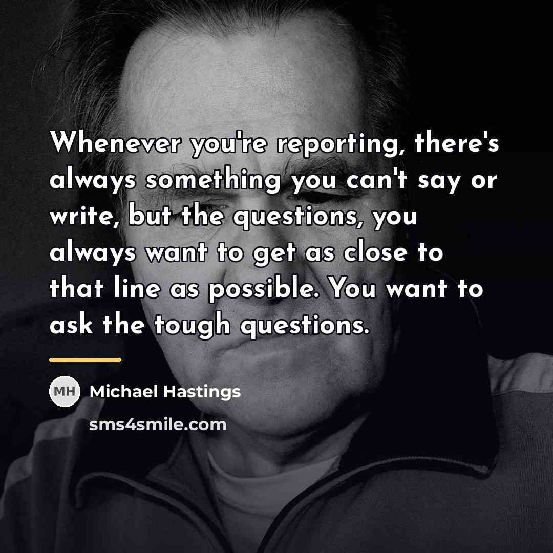“Whenever you're reporting, there's always something you can't say or…” quote by Michael Hastings